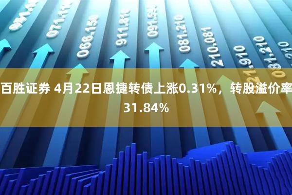 百胜证券 4月22日恩捷转债上涨0.31%，转股溢价率31.84%