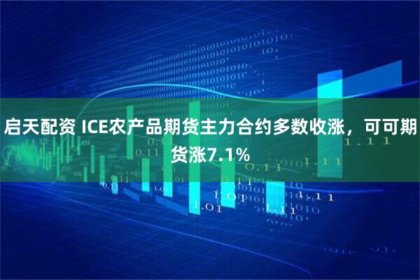 启天配资 ICE农产品期货主力合约多数收涨，可可期货涨7.1%