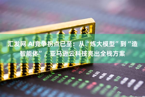 汇发网 AI竞争拐点已至：从“炼大模型”到“造智能体”，亚马逊云科技亮出全栈方案