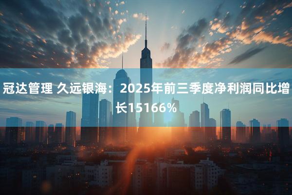 冠达管理 久远银海：2025年前三季度净利润同比增长15166%